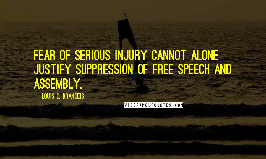 Louis D. Brandeis quotes: Fear of serious injury cannot alone justify suppression of free speech and assembly.