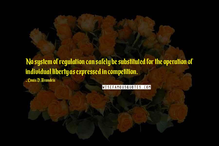 Louis D. Brandeis quotes: No system of regulation can safely be substituted for the operation of individual liberty as expressed in competition. Louis D. Brandeis quotes: No system of regulation can safely be substituted for the operation of individual liberty as expressed in competition.