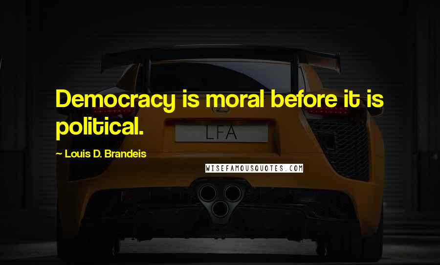 Louis D. Brandeis quotes: Democracy is moral before it is political.
