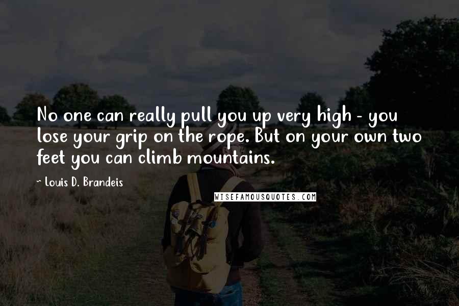 Louis D. Brandeis quotes: No one can really pull you up very high - you lose your grip on the rope. But on your own two feet you can climb mountains.