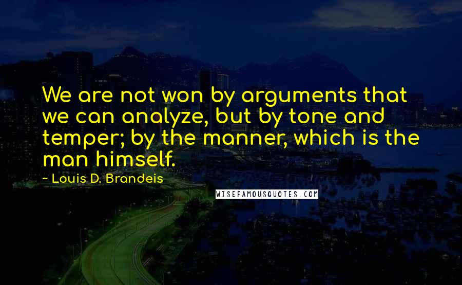 Louis D. Brandeis quotes: We are not won by arguments that we can analyze, but by tone and temper; by the manner, which is the man himself.