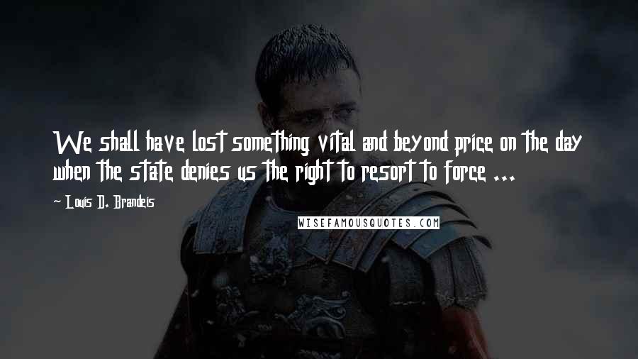 Louis D. Brandeis quotes: We shall have lost something vital and beyond price on the day when the state denies us the right to resort to force ... Louis D. Brandeis quotes: We shall have lost something vital and beyond price on the day when the state denies us the right to resort to force ...