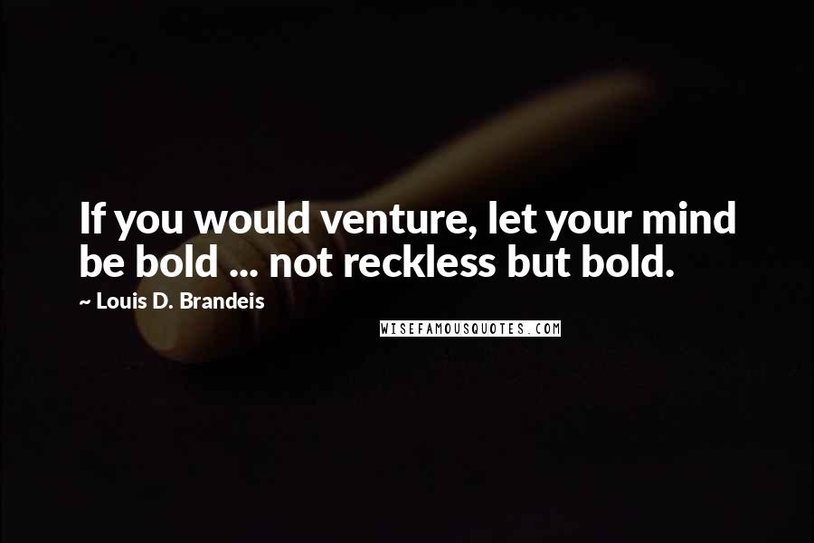 Louis D. Brandeis quotes: If you would venture, let your mind be bold ... not reckless but bold.