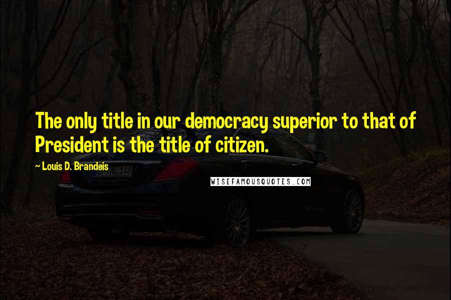 Louis D. Brandeis quotes: The only title in our democracy superior to that of President is the title of citizen.