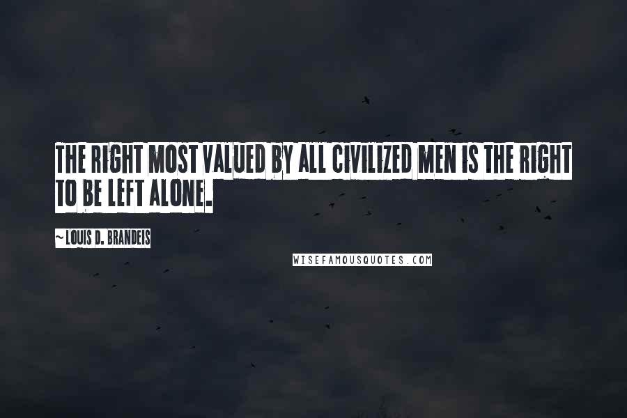 Louis D. Brandeis quotes: The right most valued by all civilized men is the right to be left alone.