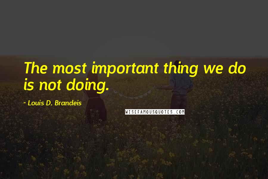 Louis D. Brandeis quotes: The most important thing we do is not doing.