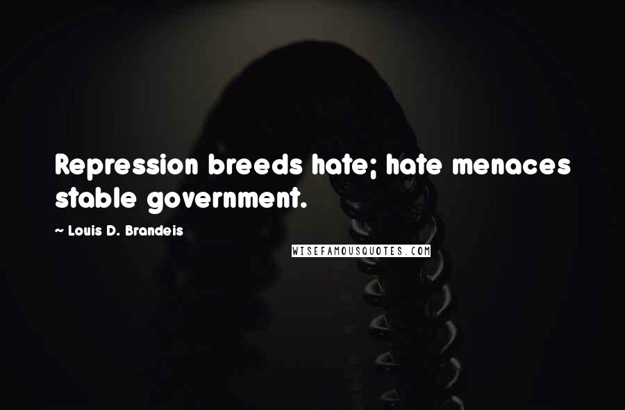 Louis D. Brandeis quotes: Repression breeds hate; hate menaces stable government.