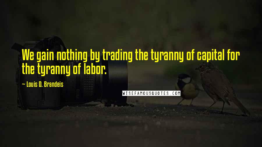 Louis D. Brandeis quotes: We gain nothing by trading the tyranny of capital for the tyranny of labor.
