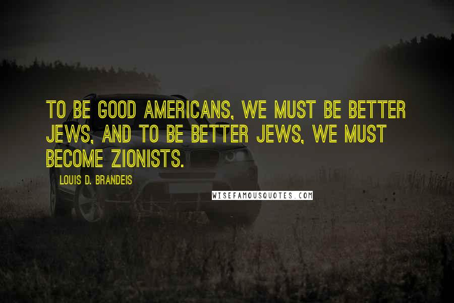 Louis D. Brandeis quotes: To be good Americans, we must be better Jews, and to be better Jews, we must become Zionists.