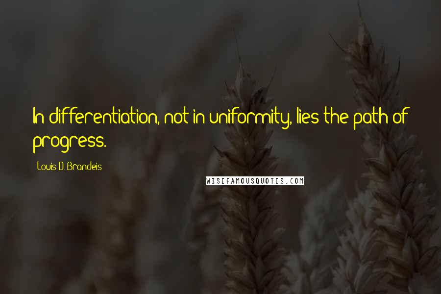 Louis D. Brandeis quotes: In differentiation, not in uniformity, lies the path of progress.