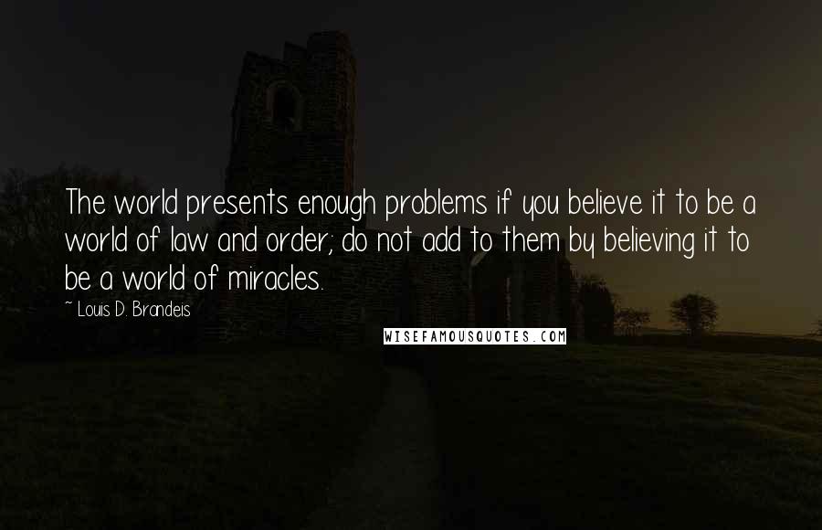 Louis D. Brandeis quotes: The world presents enough problems if you believe it to be a world of law and order; do not add to them by believing it to be a world of