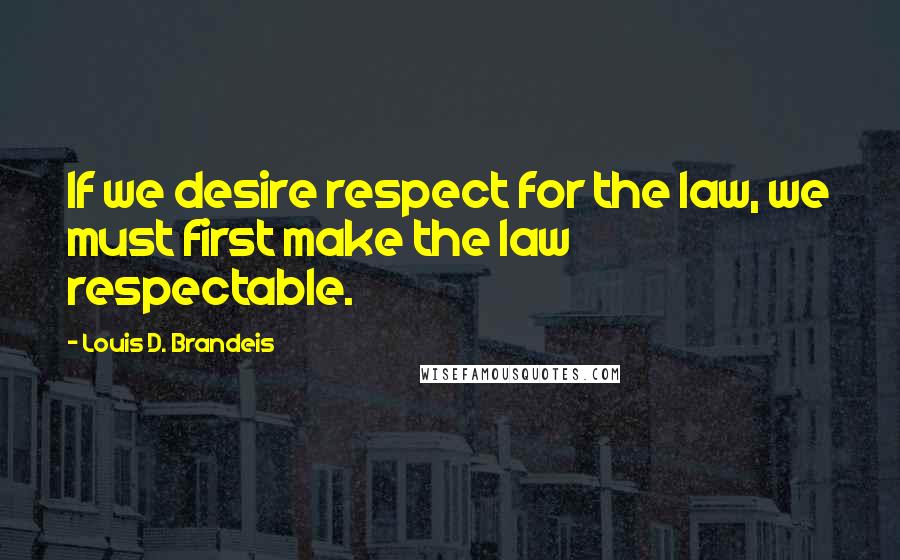 Louis D. Brandeis quotes: If we desire respect for the law, we must first make the law respectable.
