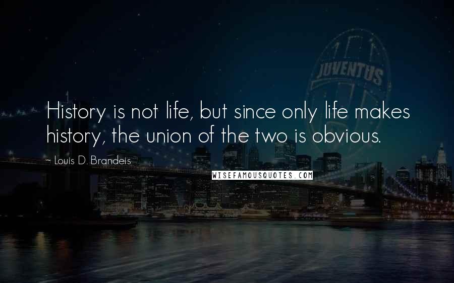 Louis D. Brandeis quotes: History is not life, but since only life makes history, the union of the two is obvious.