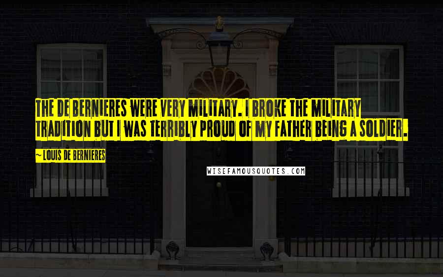 Louis De Bernieres quotes: The De Bernieres were very military. I broke the military tradition but I was terribly proud of my father being a soldier.