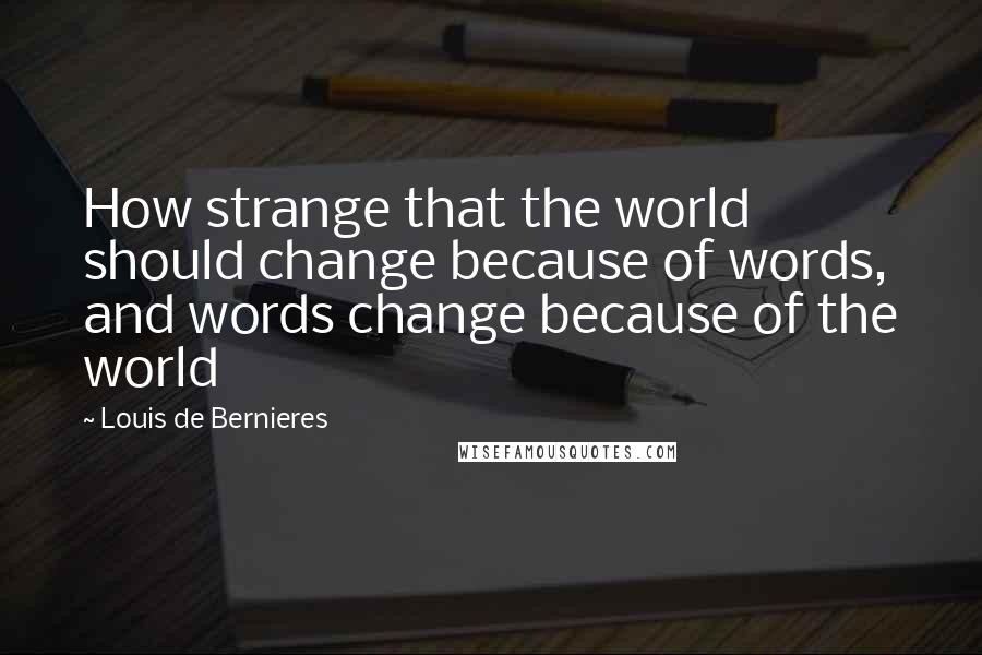 Louis De Bernieres quotes: How strange that the world should change because of words, and words change because of the world