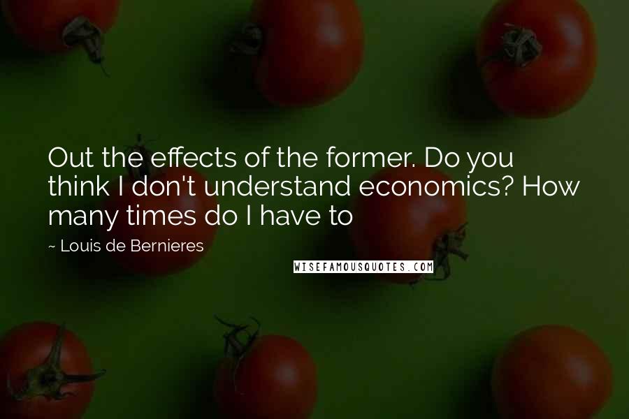 Louis De Bernieres quotes: Out the effects of the former. Do you think I don't understand economics? How many times do I have to