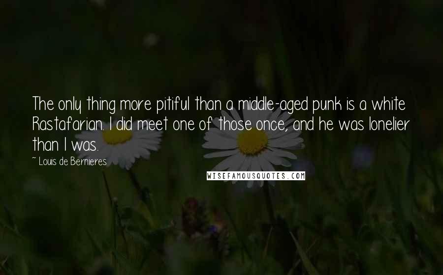 Louis De Bernieres quotes: The only thing more pitiful than a middle-aged punk is a white Rastafarian. I did meet one of those once, and he was lonelier than I was.