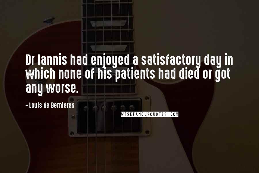 Louis De Bernieres quotes: Dr Iannis had enjoyed a satisfactory day in which none of his patients had died or got any worse.