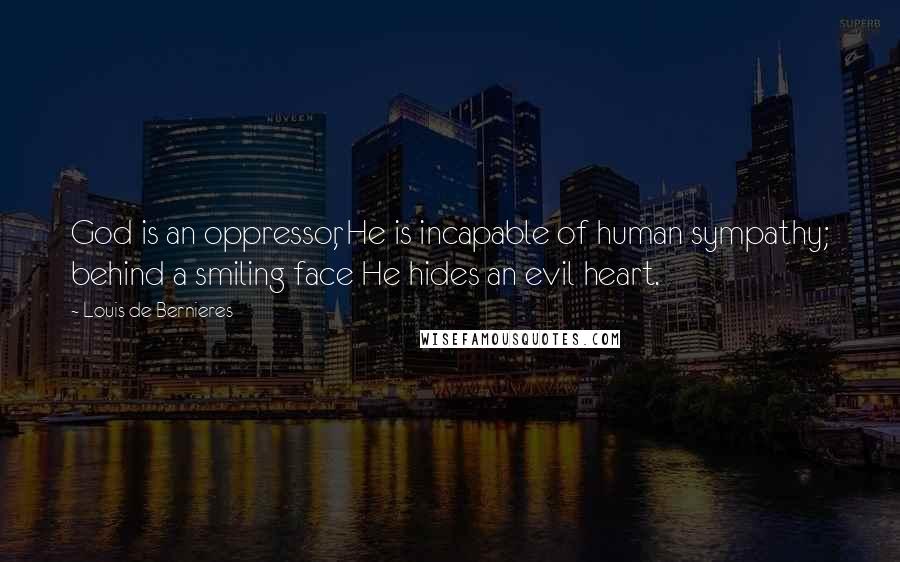 Louis De Bernieres quotes: God is an oppressor, He is incapable of human sympathy; behind a smiling face He hides an evil heart.