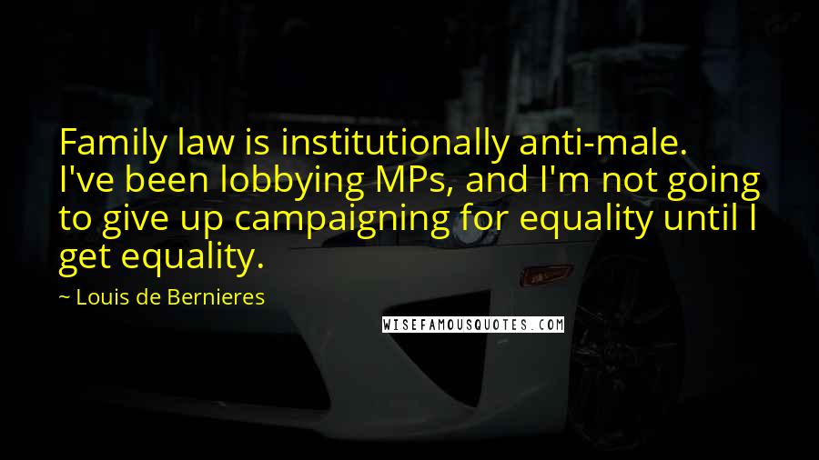 Louis De Bernieres quotes: Family law is institutionally anti-male. I've been lobbying MPs, and I'm not going to give up campaigning for equality until I get equality.