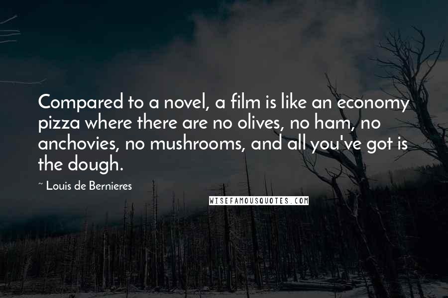 Louis De Bernieres quotes: Compared to a novel, a film is like an economy pizza where there are no olives, no ham, no anchovies, no mushrooms, and all you've got is the dough.