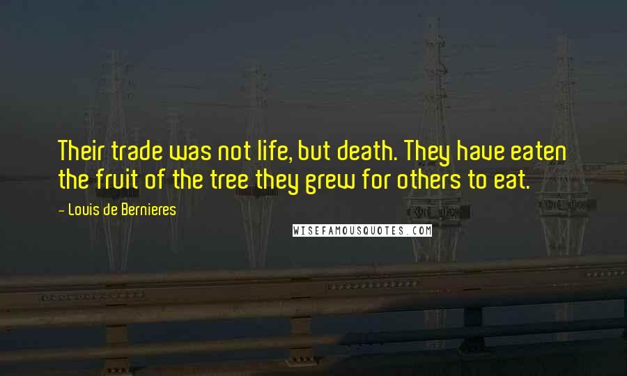 Louis De Bernieres quotes: Their trade was not life, but death. They have eaten the fruit of the tree they grew for others to eat.