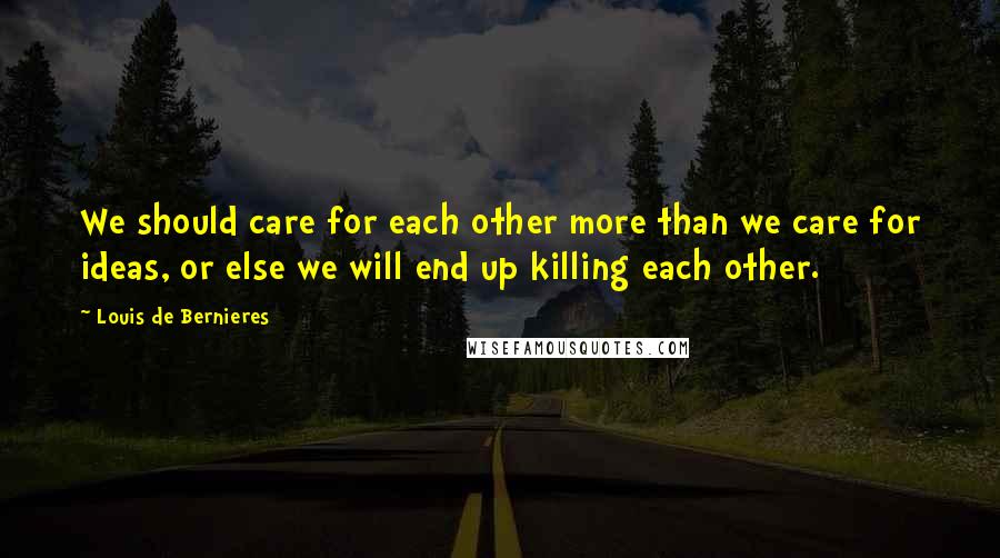 Louis De Bernieres quotes: We should care for each other more than we care for ideas, or else we will end up killing each other.