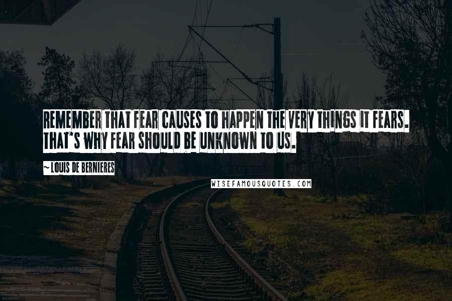 Louis De Bernieres quotes: Remember that fear causes to happen the very things it fears. That's why fear should be unknown to us.