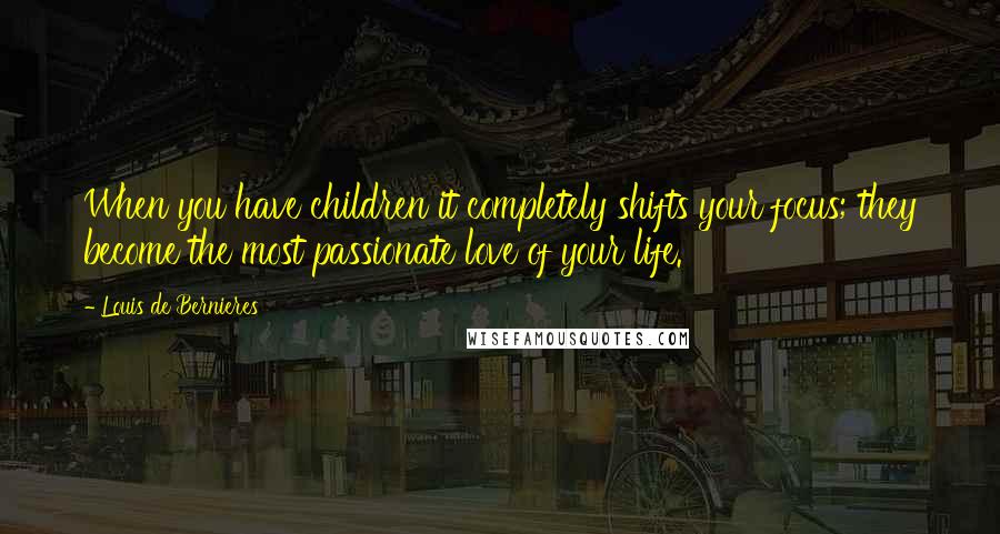 Louis De Bernieres quotes: When you have children it completely shifts your focus; they become the most passionate love of your life.