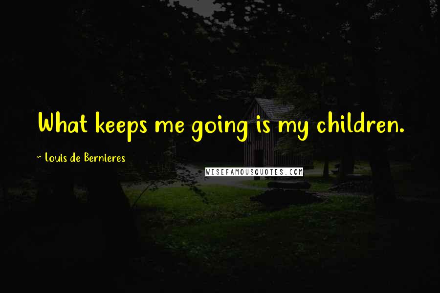 Louis De Bernieres quotes: What keeps me going is my children.