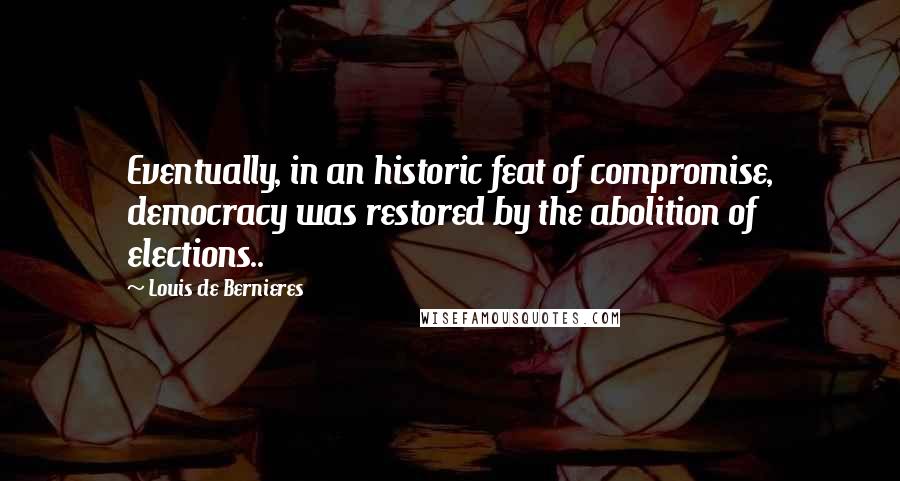 Louis De Bernieres quotes: Eventually, in an historic feat of compromise, democracy was restored by the abolition of elections..