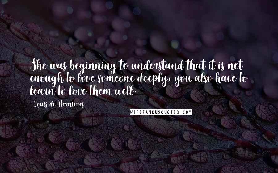 Louis De Bernieres quotes: She was beginning to understand that it is not enough to love someone deeply; you also have to learn to love them well.