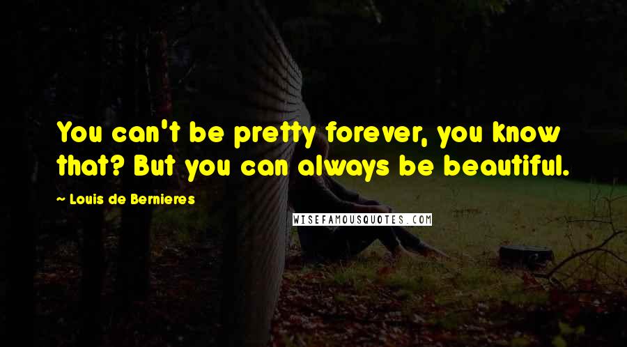 Louis De Bernieres quotes: You can't be pretty forever, you know that? But you can always be beautiful.