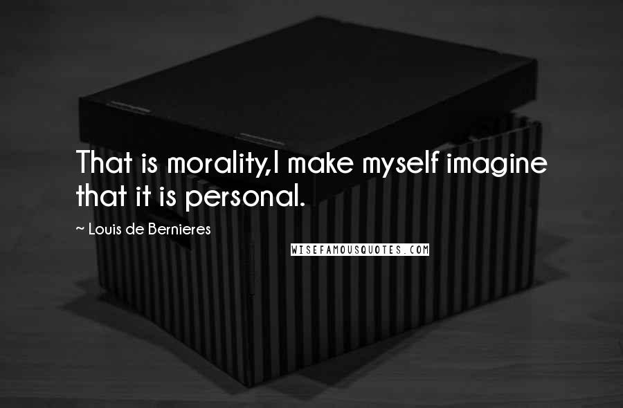Louis De Bernieres quotes: That is morality,I make myself imagine that it is personal.
