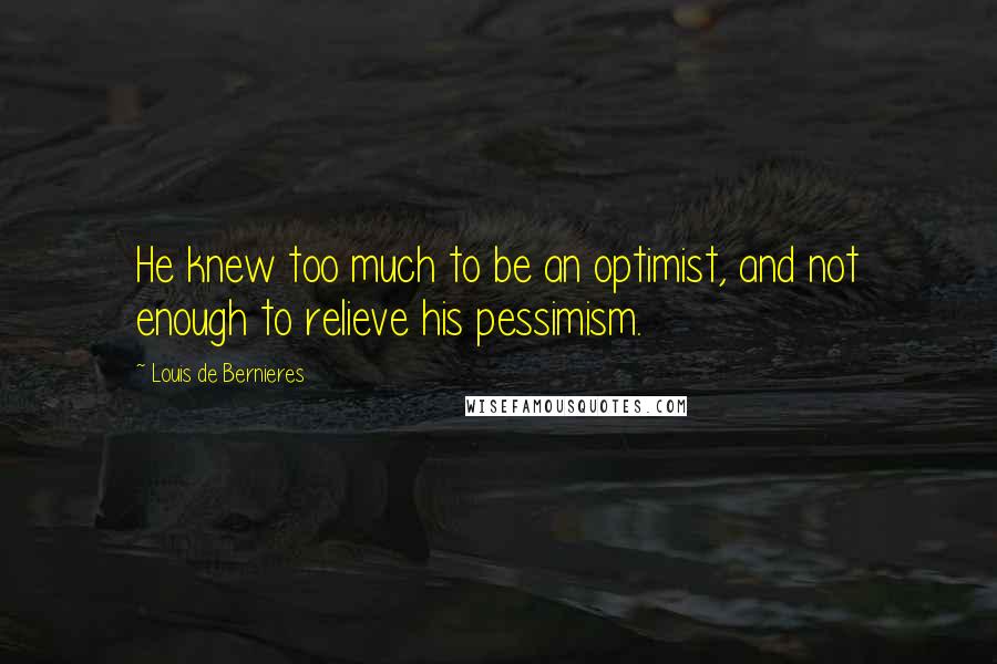 Louis De Bernieres quotes: He knew too much to be an optimist, and not enough to relieve his pessimism.