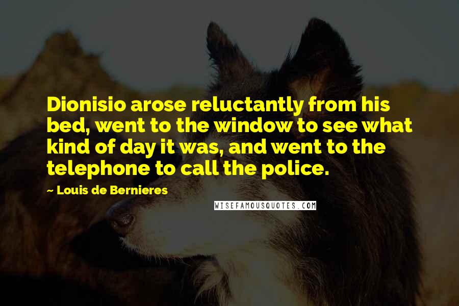 Louis De Bernieres quotes: Dionisio arose reluctantly from his bed, went to the window to see what kind of day it was, and went to the telephone to call the police.