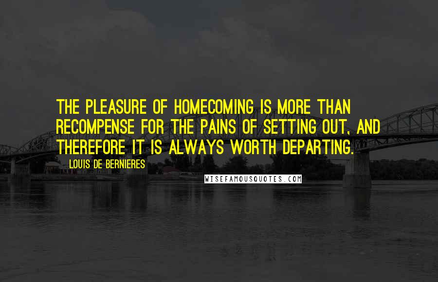 Louis De Bernieres quotes: The pleasure of homecoming is more than recompense for the pains of setting out, and therefore it is always worth departing.