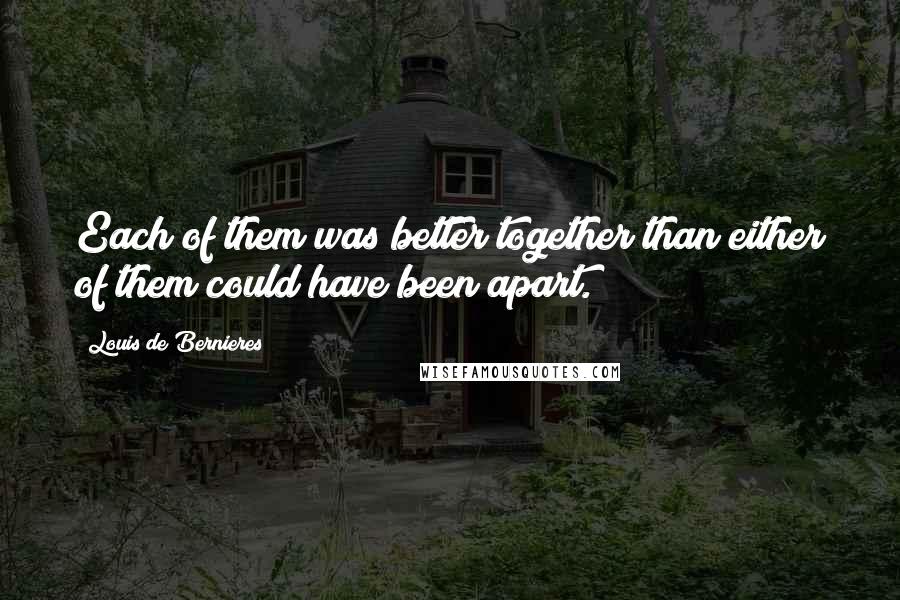 Louis De Bernieres quotes: Each of them was better together than either of them could have been apart.