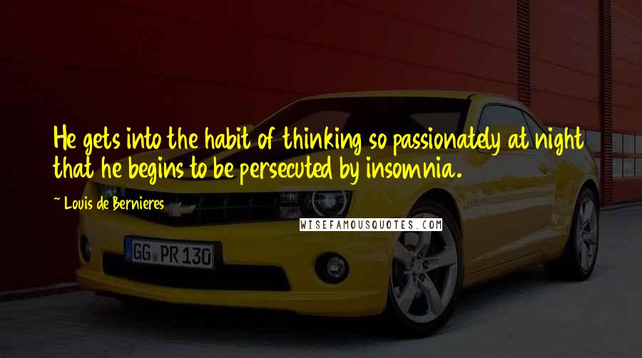 Louis De Bernieres quotes: He gets into the habit of thinking so passionately at night that he begins to be persecuted by insomnia.