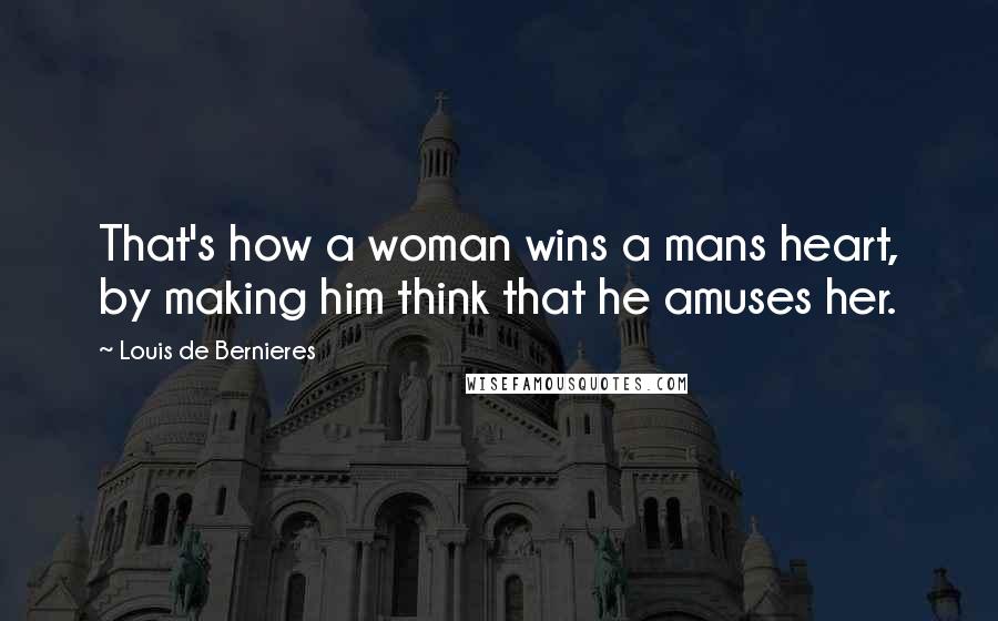 Louis De Bernieres quotes: That's how a woman wins a mans heart, by making him think that he amuses her.
