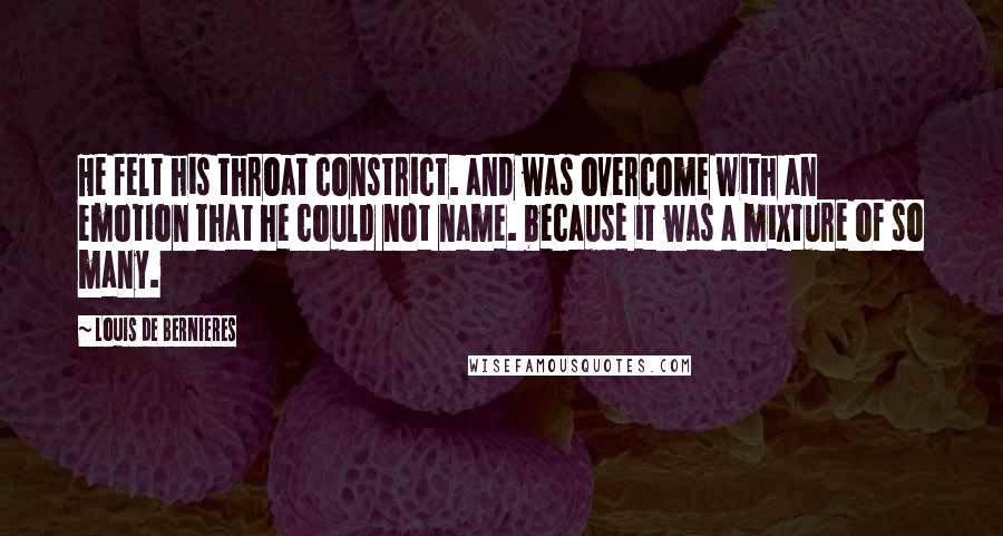 Louis De Bernieres quotes: He felt his throat constrict. and was overcome with an emotion that he could not name. because it was a mixture of so many.