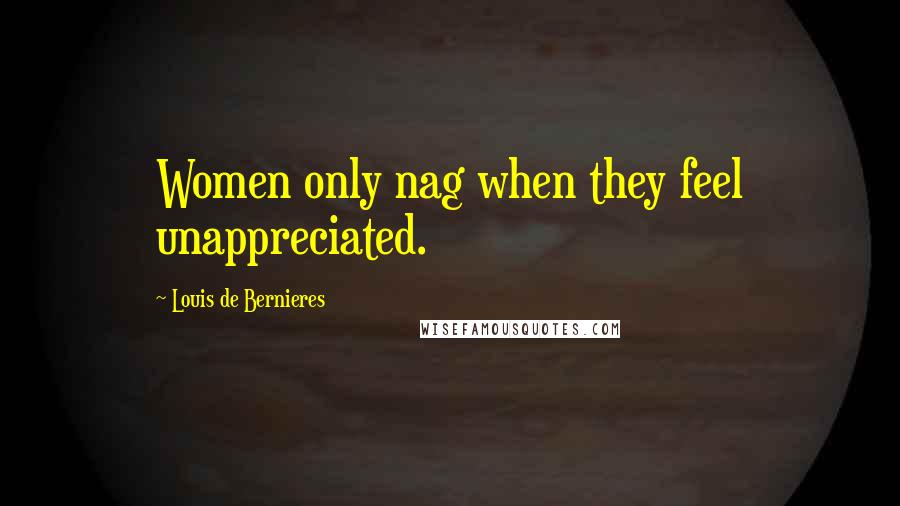 Louis De Bernieres quotes: Women only nag when they feel unappreciated.