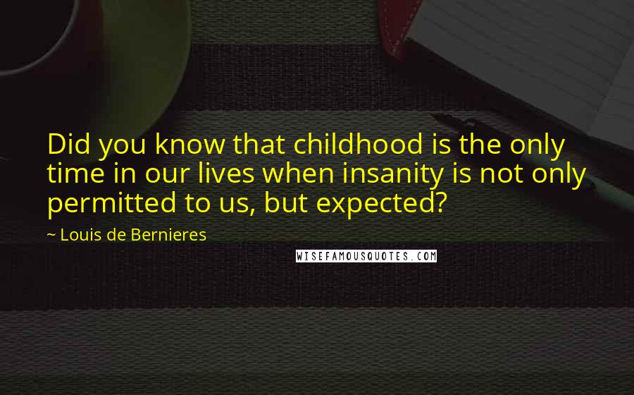 Louis De Bernieres quotes: Did you know that childhood is the only time in our lives when insanity is not only permitted to us, but expected?