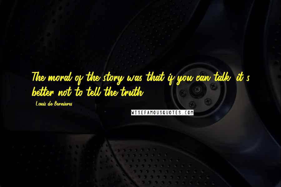 Louis De Bernieres quotes: The moral of the story was that if you can talk, it's better not to tell the truth.