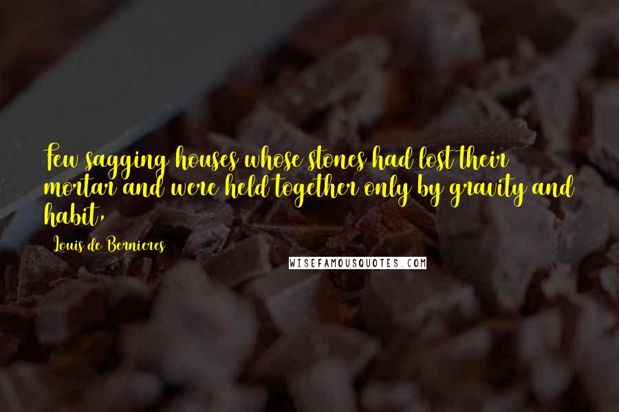 Louis De Bernieres quotes: Few sagging houses whose stones had lost their mortar and were held together only by gravity and habit,