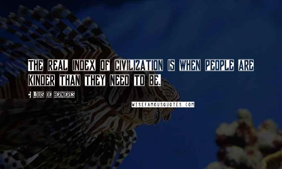 Louis De Bernieres quotes: The real index of civilization is when people are kinder than they need to be.