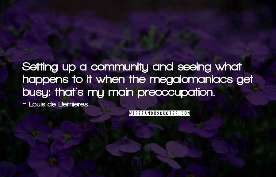 Louis De Bernieres quotes: Setting up a community and seeing what happens to it when the megalomaniacs get busy: that's my main preoccupation.