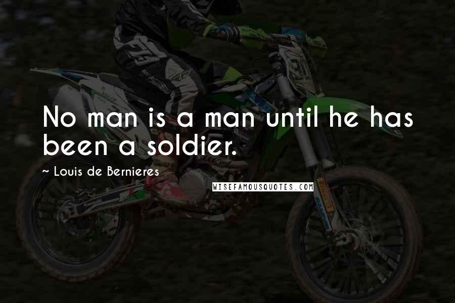 Louis De Bernieres quotes: No man is a man until he has been a soldier.