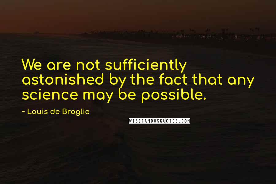 Louis De Broglie quotes: We are not sufficiently astonished by the fact that any science may be possible.