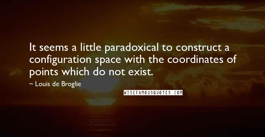 Louis De Broglie quotes: It seems a little paradoxical to construct a configuration space with the coordinates of points which do not exist.